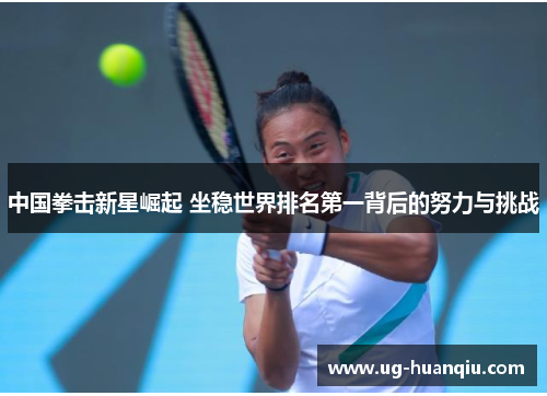 中国拳击新星崛起 坐稳世界排名第一背后的努力与挑战