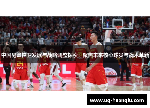 中国男篮控卫发展与战略调整探索：聚焦未来核心球员与战术革新