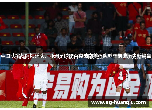 中国队挑战阿根廷队，亚洲足球能否突破南美强队壁垒创造历史新篇章