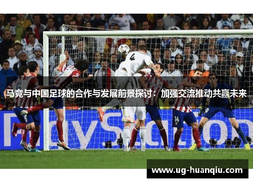 马竞与中国足球的合作与发展前景探讨：加强交流推动共赢未来
